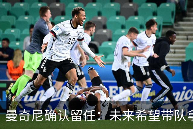 曼奇尼确认留任：未来希望带队拿世界杯冠军