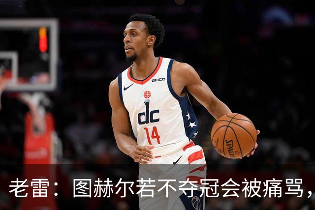 老雷：图赫尔若不夺冠会被痛骂，我会带上帕尔默 福登 马奎和鲍文